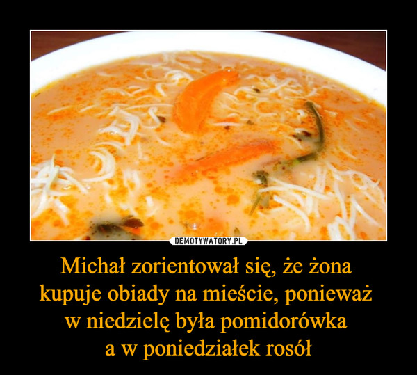 Michał zorientował się, że żona 
kupuje obiady na mieście, ponieważ 
w niedzielę była pomidorówka 
a w poniedziałek rosół