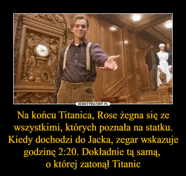 Na końcu Titanica, Rose żegna się ze wszystkimi, których poznała na statku. Kiedy dochodzi do Jacka, zegar wskazuje godzinę 2:20. Dokładnie tą samą, o której zatonął Titanic –  