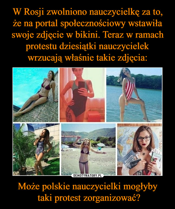 W Rosji zwolniono nauczycielkę za to, że na portal społecznościowy wstawiła swoje zdjęcie w bikini. Teraz w ramach protestu dziesiątki nauczycielek wrzucają właśnie takie zdjęcia: Może polskie nauczycielki mogłyby
 taki protest zorganizować?