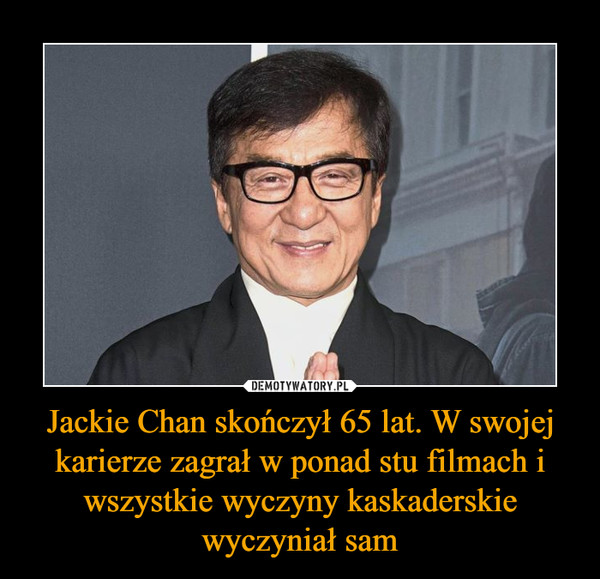 Jackie Chan skończył 65 lat. W swojej karierze zagrał w ponad stu filmach i wszystkie wyczyny kaskaderskie wyczyniał sam –  