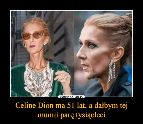Celine Dion ma 51 lat, a dałbym tej mumii parę tysiącleci