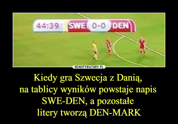 Kiedy gra Szwecja z Danią, 
na tablicy wyników powstaje napis 
SWE-DEN, a pozostałe 
litery tworzą DEN-MARK