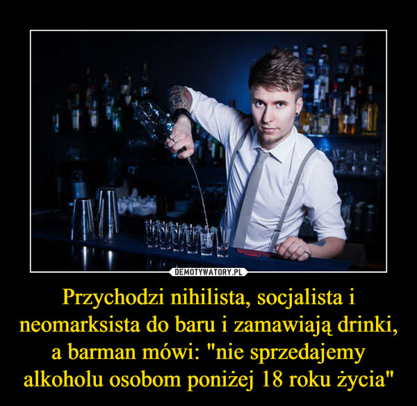 Przychodzi nihilista, socjalista i neomarksista do baru i zamawiają drinki, a barman mówi: "nie sprzedajemy alkoholu osobom poniżej 18 roku życia" –  