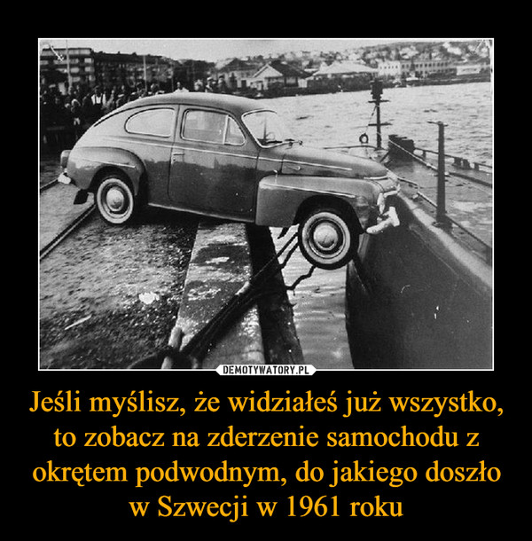 Jeśli myślisz, że widziałeś już wszystko, to zobacz na zderzenie samochodu z okrętem podwodnym, do jakiego doszło w Szwecji w 1961 roku