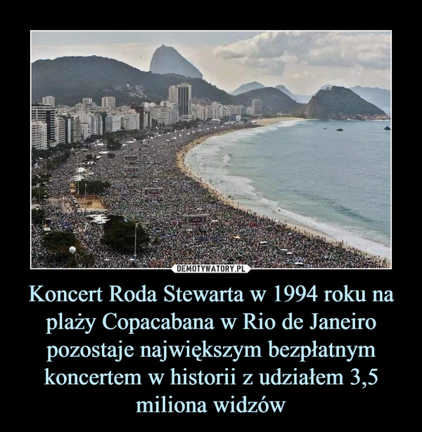 Koncert Roda Stewarta w 1994 roku na plaży Copacabana w Rio de Janeiro pozostaje największym bezpłatnym koncertem w historii z udziałem 3,5 miliona widzów –  