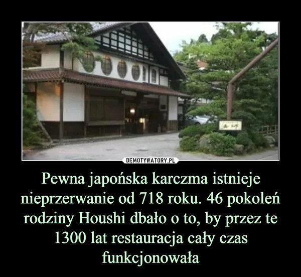 Pewna japońska karczma istnieje nieprzerwanie od 718 roku. 46 pokoleń rodziny Houshi dbało o to, by przez te 1300 lat restauracja cały czas funkcjonowała