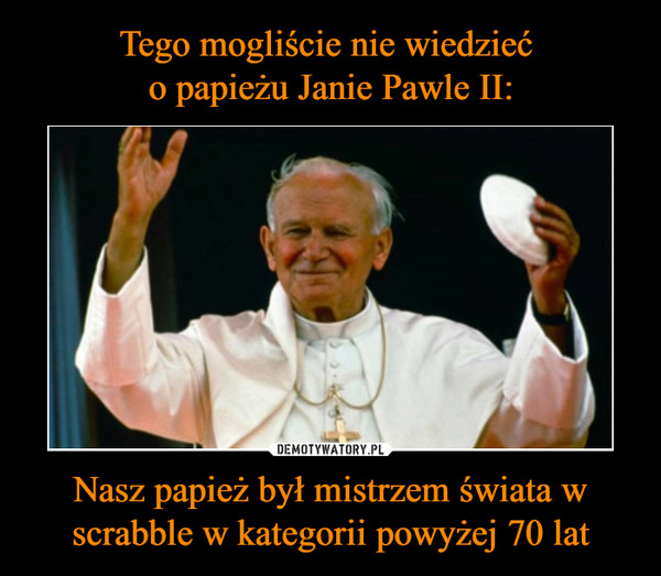 Tego mogliście nie wiedzieć 
o papieżu Janie Pawle II: Nasz papież był mistrzem świata w scrabble w kategorii powyżej 70 lat