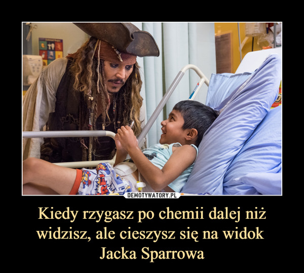 Kiedy rzygasz po chemii dalej niż widzisz, ale cieszysz się na widok Jacka Sparrowa –  