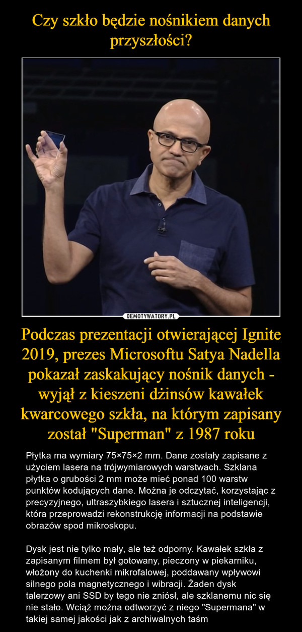 Czy szkło będzie nośnikiem danych przyszłości? Podczas prezentacji otwierającej Ignite 2019, prezes Microsoftu Satya Nadella pokazał zaskakujący nośnik danych - wyjął z kieszeni dżinsów kawałek kwarcowego szkła, na którym zapisany został "Superman" z 1987 roku