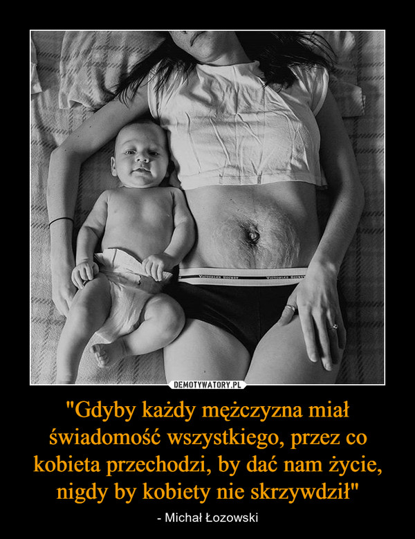 "Gdyby każdy mężczyzna miał świadomość wszystkiego, przez co kobieta przechodzi, by dać nam życie, nigdy by kobiety nie skrzywdził" – - Michał Łozowski 
