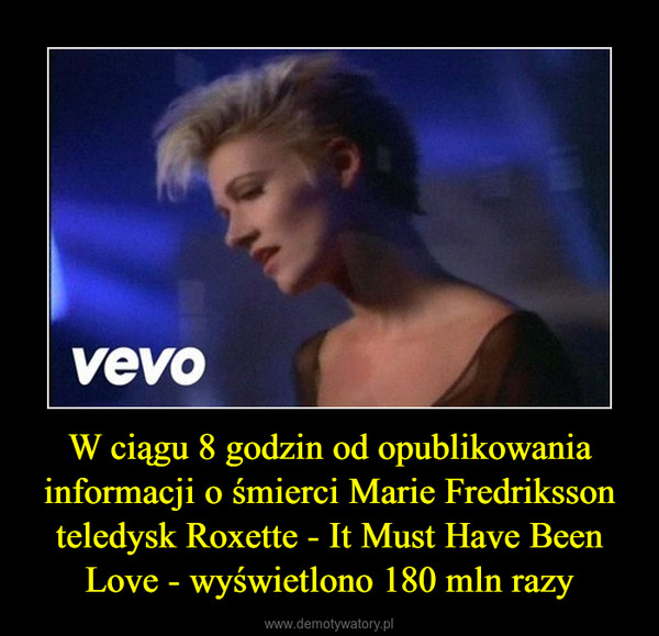 W ciągu 8 godzin od opublikowania informacji o śmierci Marie Fredriksson teledysk Roxette - It Must Have Been Love - wyświetlono 180 mln razy –  