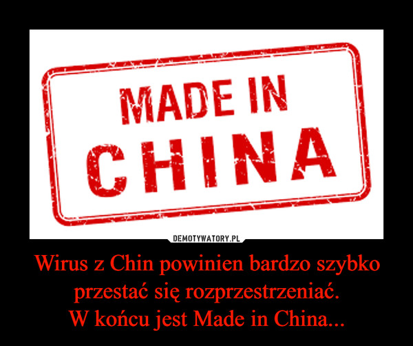 Wirus z Chin powinien bardzo szybko przestać się rozprzestrzeniać.W końcu jest Made in China... –  