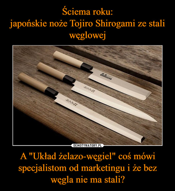 Ściema roku:
japońskie noże Tojiro Shirogami ze stali węglowej A "Układ żelazo-węgiel" coś mówi specjalistom od marketingu i że bez węgla nie ma stali?
