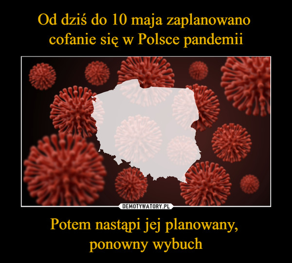 Od dziś do 10 maja zaplanowano 
cofanie się w Polsce pandemii Potem nastąpi jej planowany, 
ponowny wybuch