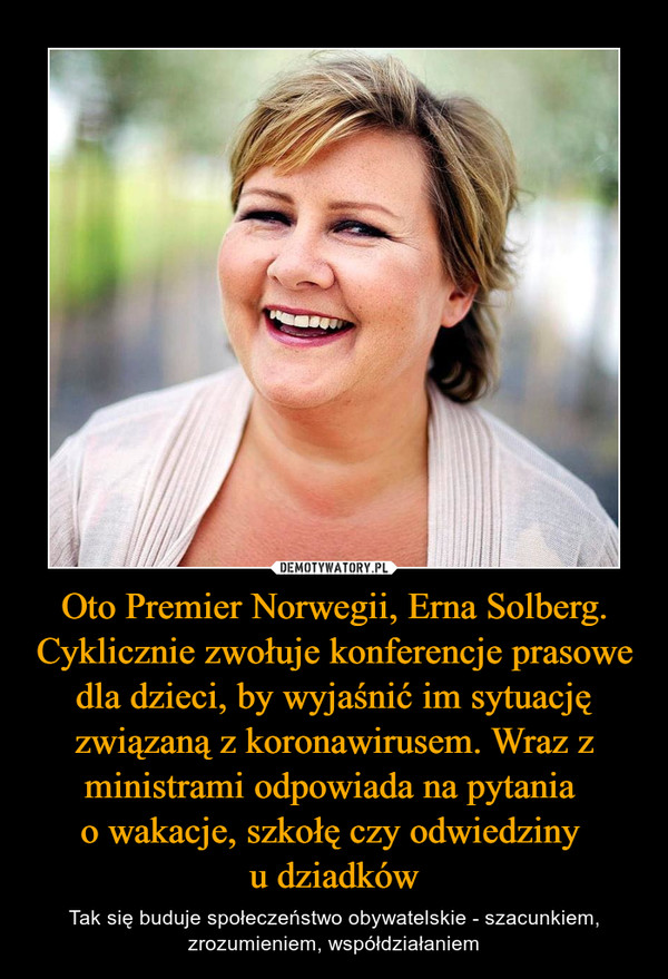 Oto Premier Norwegii, Erna Solberg. Cyklicznie zwołuje konferencje prasowe dla dzieci, by wyjaśnić im sytuację związaną z koronawirusem. Wraz z ministrami odpowiada na pytania o wakacje, szkołę czy odwiedziny u dziadków – Tak się buduje społeczeństwo obywatelskie - szacunkiem, zrozumieniem, współdziałaniem 