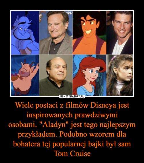 Wiele postaci z filmów Disneya jest inspirowanych prawdziwymi
osobami. "Aladyn" jest tego najlepszym przykładem. Podobno wzorem dla bohatera tej popularnej bajki był sam Tom Cruise
