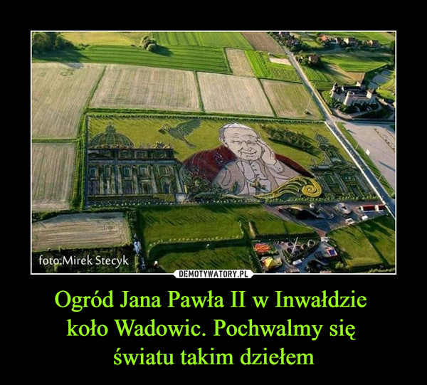 Ogród Jana Pawła II w Inwałdzie 
koło Wadowic. Pochwalmy się 
światu takim dziełem