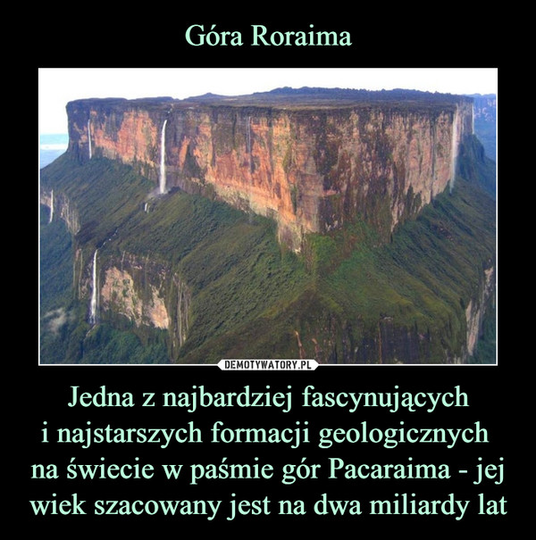 Góra Roraima Jedna z najbardziej fascynujących
i najstarszych formacji geologicznych 
na świecie w paśmie gór Pacaraima - jej wiek szacowany jest na dwa miliardy lat
