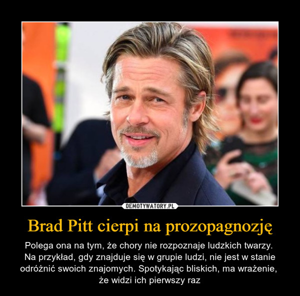 Brad Pitt cierpi na prozopagnozję – Polega ona na tym, że chory nie rozpoznaje ludzkich twarzy. Na przykład, gdy znajduje się w grupie ludzi, nie jest w stanie odróżnić swoich znajomych. Spotykając bliskich, ma wrażenie, że widzi ich pierwszy raz 