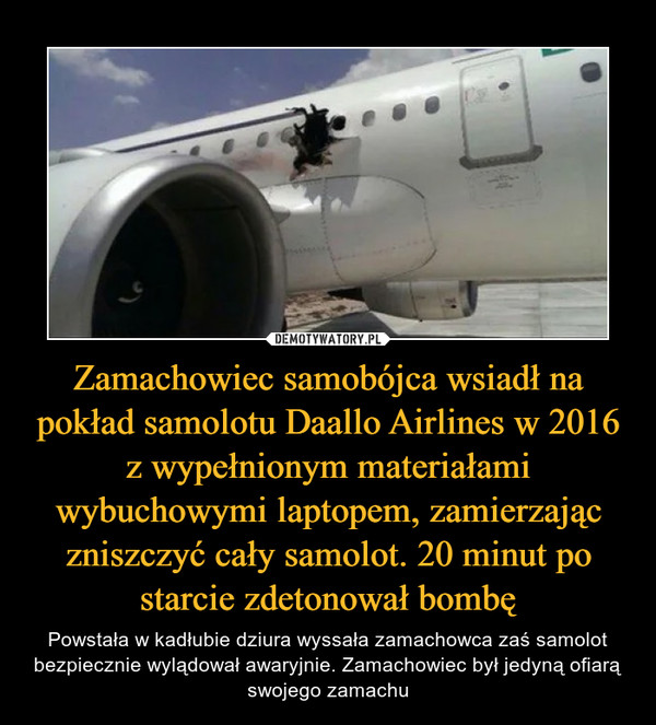 Zamachowiec samobójca wsiadł na pokład samolotu Daallo Airlines w 2016 z wypełnionym materiałami wybuchowymi laptopem, zamierzając zniszczyć cały samolot. 20 minut po starcie zdetonował bombę