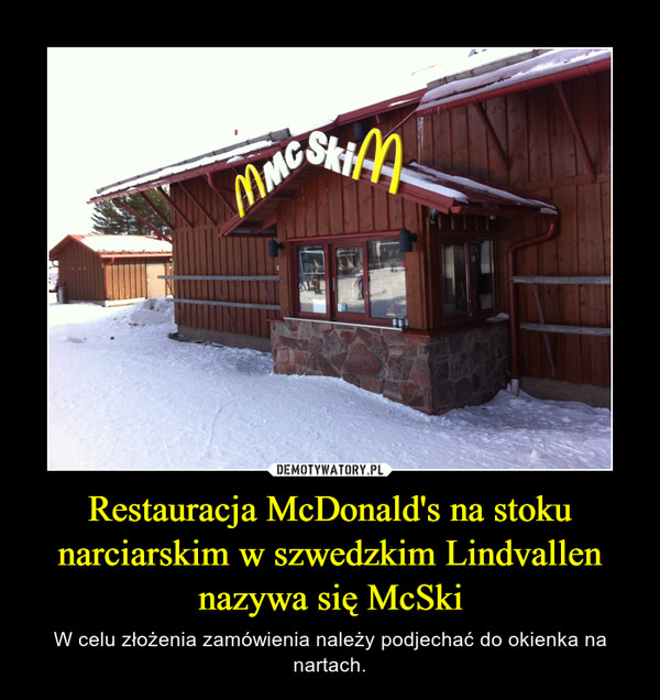 Restauracja McDonald's na stoku narciarskim w szwedzkim Lindvallen nazywa się McSki – W celu złożenia zamówienia należy podjechać do okienka na nartach. 