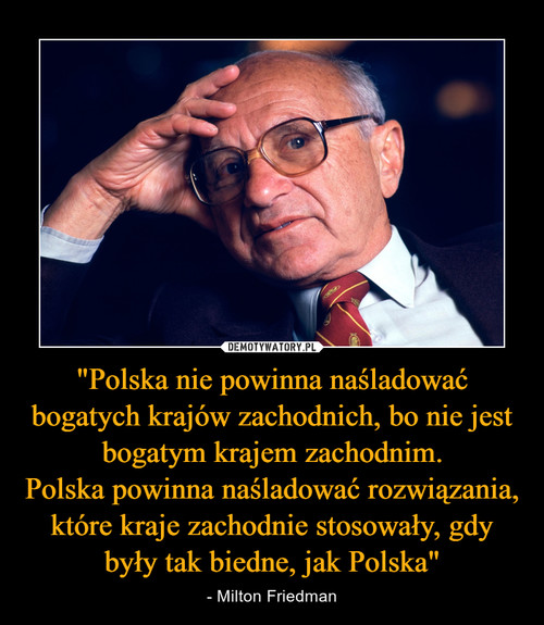 "Polska nie powinna naśladować bogatych krajów zachodnich, bo nie jest bogatym krajem zachodnim.
Polska powinna naśladować rozwiązania, które kraje zachodnie stosowały, gdy były tak biedne, jak Polska"