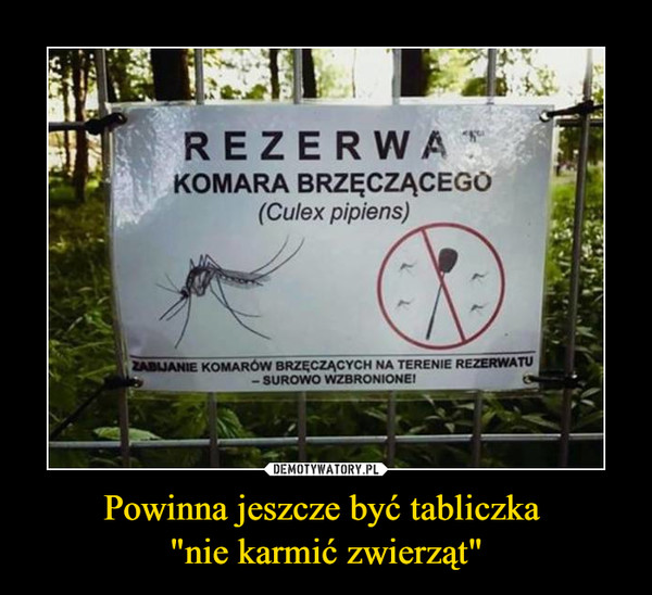 Powinna jeszcze być tabliczka "nie karmić zwierząt" –  REZERWATKOMARA BRZĘCZĄCEGO(Culex pipiens)Zabijanie komarów brzęczących na terenie rezerwatu — SUROWO WZBRONIONE!
