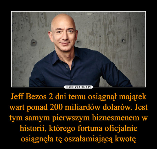 Jeff Bezos 2 dni temu osiągnął majątek wart ponad 200 miliardów dolarów. Jest tym samym pierwszym biznesmenem w historii, którego fortuna oficjalnie osiągnęła tę oszałamiającą kwotę –  