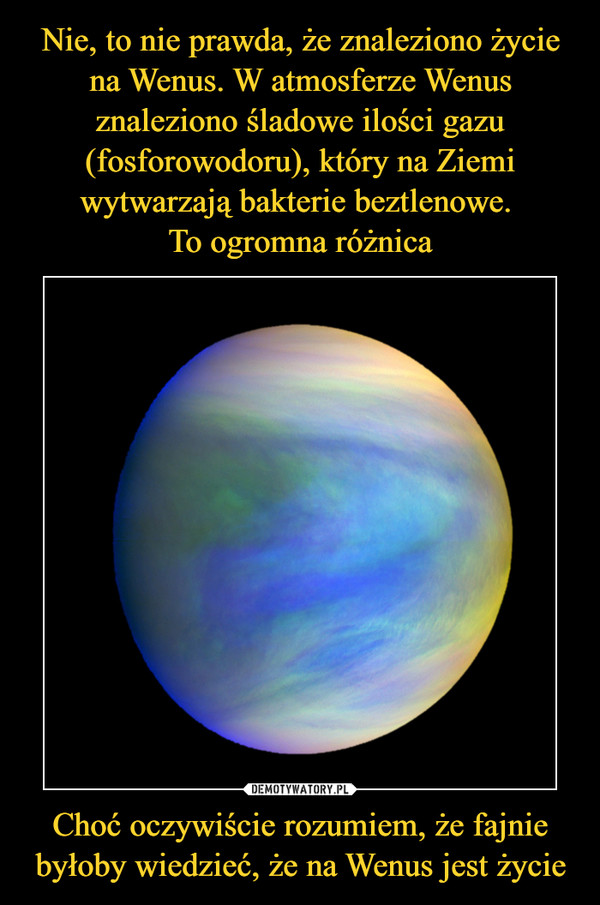 Choć oczywiście rozumiem, że fajnie byłoby wiedzieć, że na Wenus jest życie –  