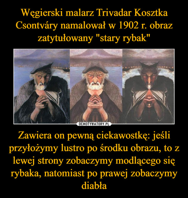 Węgierski malarz Trivadar Kosztka Csontváry namalował w 1902 r. obraz zatytułowany "stary rybak" Zawiera on pewną ciekawostkę: jeśli przyłożymy lustro po środku obrazu, to z lewej strony zobaczymy modlącego się rybaka, natomiast po prawej zobaczymy diabła