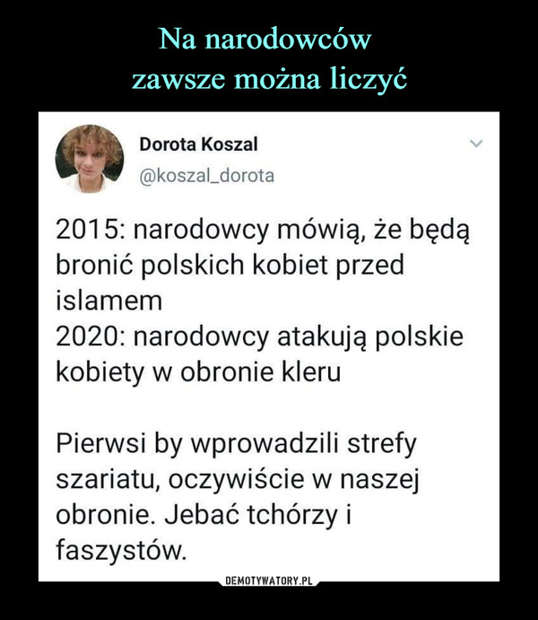  –  Dorota Koszal@koszal_dorota2015: narodowcy mówią, że będąbronić polskich kobiet przedislamem2020: narodowcy atakują polskiekobiety w obronie kleruPierwsi by wprowadzili strefyszariatu, oczywiście w naszejobronie. Jebać tchórzy ifaszystów.