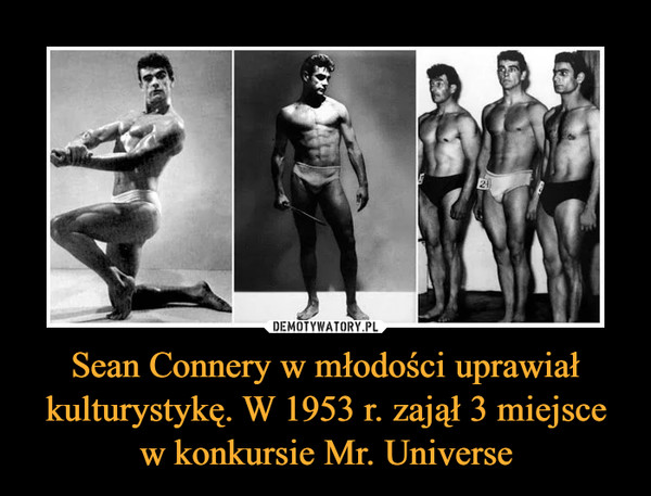 Sean Connery w młodości uprawiał kulturystykę. W 1953 r. zajął 3 miejsce w konkursie Mr. Universe