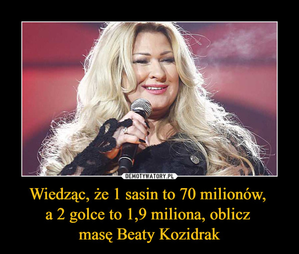 Wiedząc, że 1 sasin to 70 milionów, 
a 2 golce to 1,9 miliona, oblicz 
masę Beaty Kozidrak