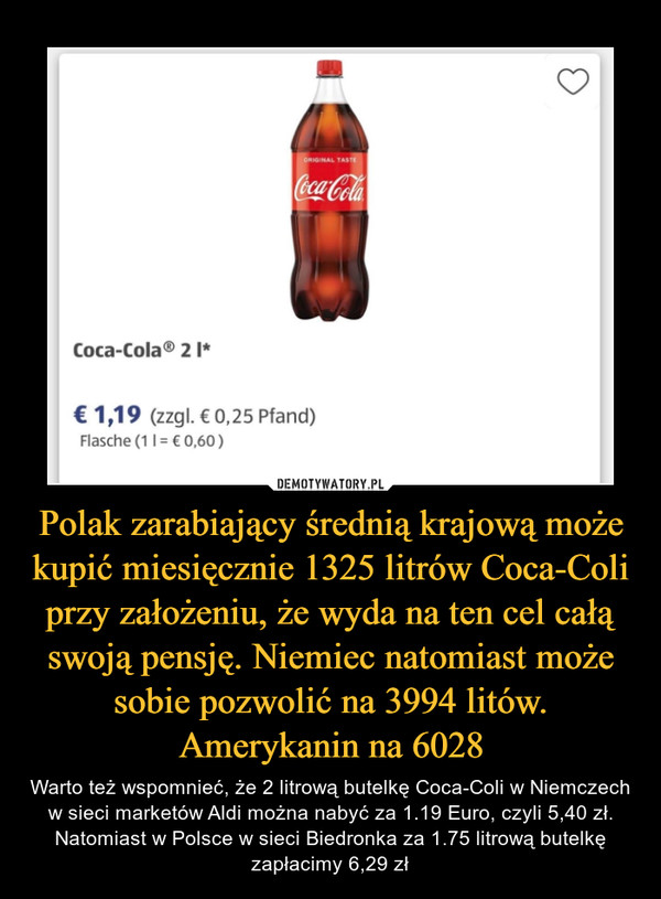 Polak zarabiający średnią krajową może kupić miesięcznie 1325 litrów Coca-Coli przy założeniu, że wyda na ten cel całą swoją pensję. Niemiec natomiast może sobie pozwolić na 3994 litów. Amerykanin na 6028