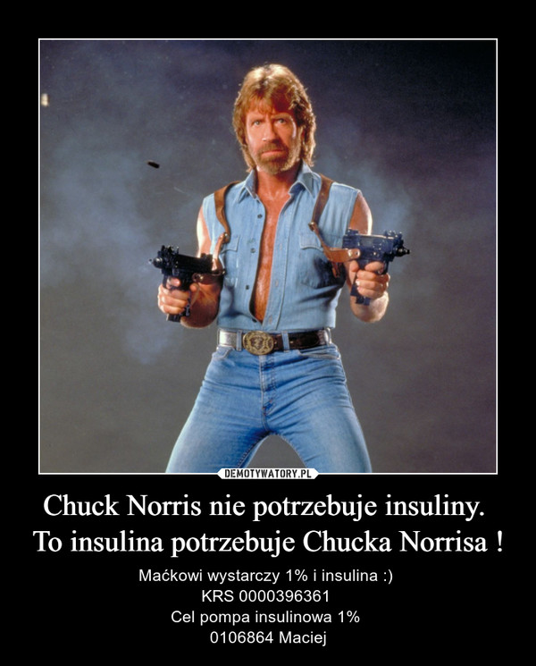 Chuck Norris nie potrzebuje insuliny. To insulina potrzebuje Chucka Norrisa ! – Maćkowi wystarczy 1% i insulina :) KRS 0000396361 Cel pompa insulinowa 1% 0106864 Maciej 