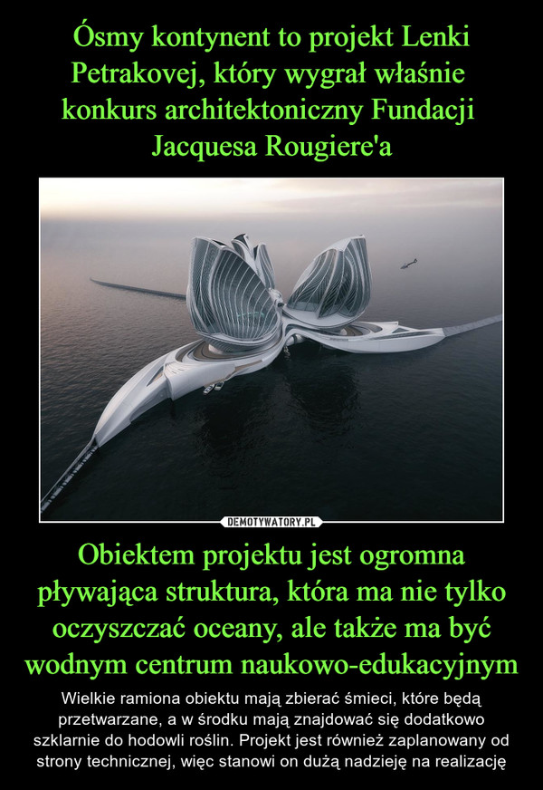 Ósmy kontynent to projekt Lenki Petrakovej, który wygrał właśnie 
konkurs architektoniczny Fundacji 
Jacquesa Rougiere'a Obiektem projektu jest ogromna pływająca struktura, która ma nie tylko oczyszczać oceany, ale także ma być wodnym centrum naukowo-edukacyjnym