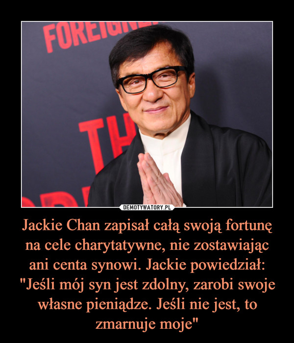 Jackie Chan zapisał całą swoją fortunę na cele charytatywne, nie zostawiającani centa synowi. Jackie powiedział:"Jeśli mój syn jest zdolny, zarobi swoje własne pieniądze. Jeśli nie jest, to zmarnuje moje" –  