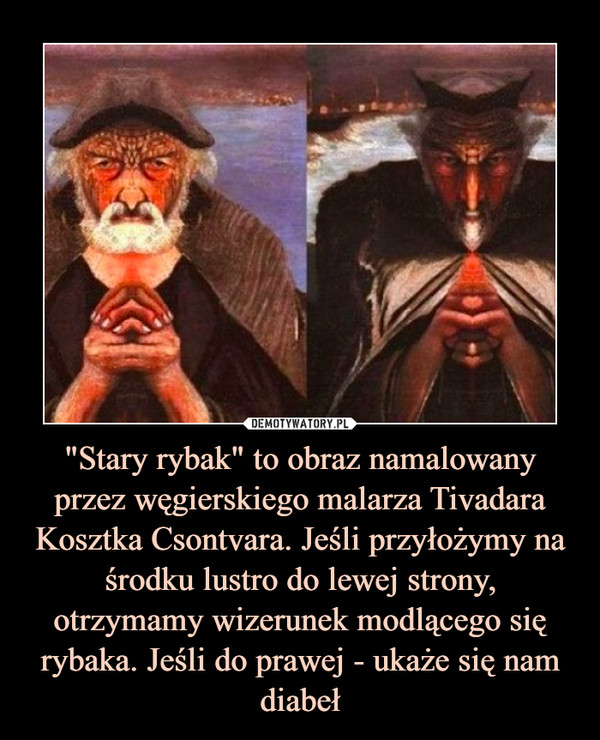 "Stary rybak" to obraz namalowany przez węgierskiego malarza Tivadara Kosztka Csontvara. Jeśli przyłożymy na środku lustro do lewej strony, otrzymamy wizerunek modlącego się rybaka. Jeśli do prawej - ukaże się nam diabeł –  