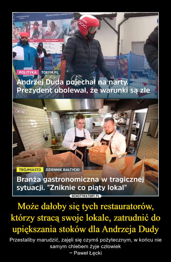 Może dałoby się tych restauratorów, którzy stracą swoje lokale, zatrudnić do upiększania stoków dla Andrzeja Dudy – Przestaliby marudzić, zajęli się czymś pożytecznym, w końcu nie samym chlebem żyje człowiek~ Paweł Łęcki 