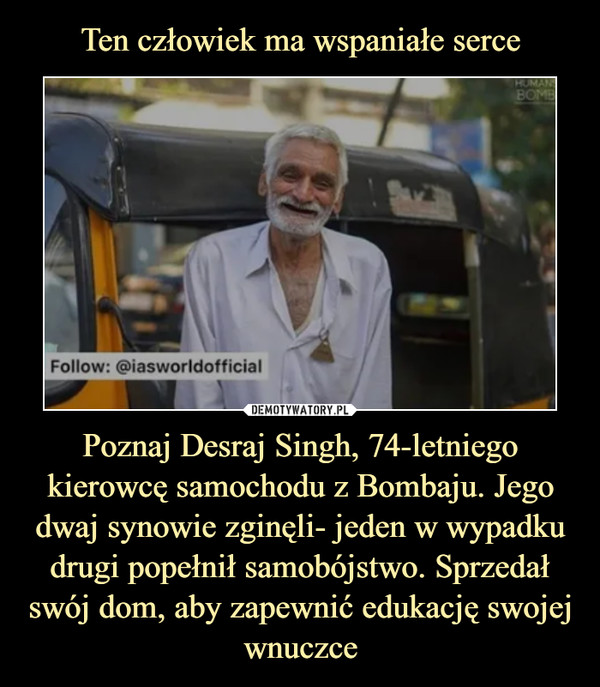 Poznaj Desraj Singh, 74-letniego kierowcę samochodu z Bombaju. Jego dwaj synowie zginęli- jeden w wypadku drugi popełnił samobójstwo. Sprzedał swój dom, aby zapewnić edukację swojej wnuczce –  