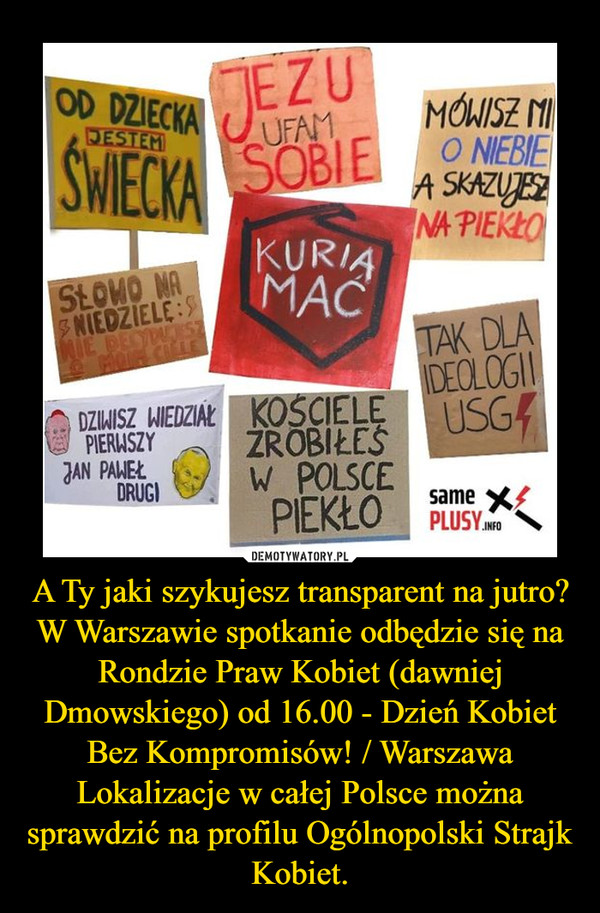 A Ty jaki szykujesz transparent na jutro?W Warszawie spotkanie odbędzie się na Rondzie Praw Kobiet (dawniej Dmowskiego) od 16.00 - Dzień Kobiet Bez Kompromisów! / WarszawaLokalizacje w całej Polsce można sprawdzić na profilu Ogólnopolski Strajk Kobiet. –  