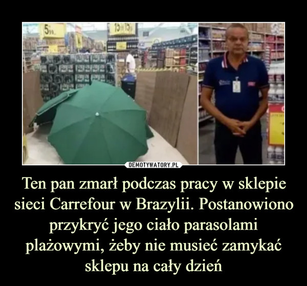 Ten pan zmarł podczas pracy w sklepie sieci Carrefour w Brazylii. Postanowiono przykryć jego ciało parasolami plażowymi, żeby nie musieć zamykać sklepu na cały dzień –  