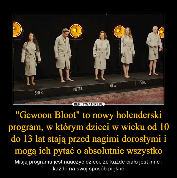 "Gewoon Bloot" to nowy holenderski program, w którym dzieci w wieku od 10 do 13 lat stają przed nagimi dorosłymi i mogą ich pytać o absolutnie wszystko – Misją programu jest nauczyć dzieci, że każde ciało jest inne i każde na swój sposób piękne 