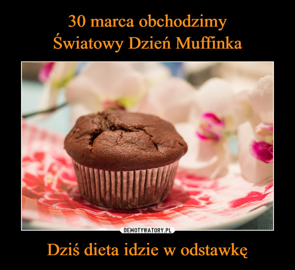 30 marca obchodzimy
Światowy Dzień Muffinka Dziś dieta idzie w odstawkę