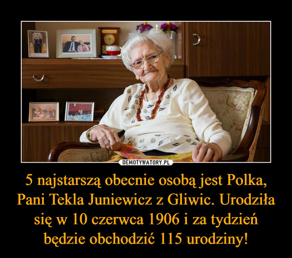 5 najstarszą obecnie osobą jest Polka, Pani Tekla Juniewicz z Gliwic. Urodziła się w 10 czerwca 1906 i za tydzień będzie obchodzić 115 urodziny!