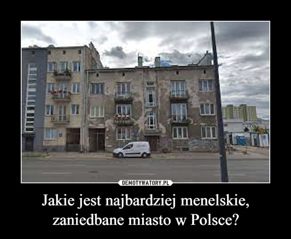 Jakie jest najbardziej menelskie, zaniedbane miasto w Polsce?