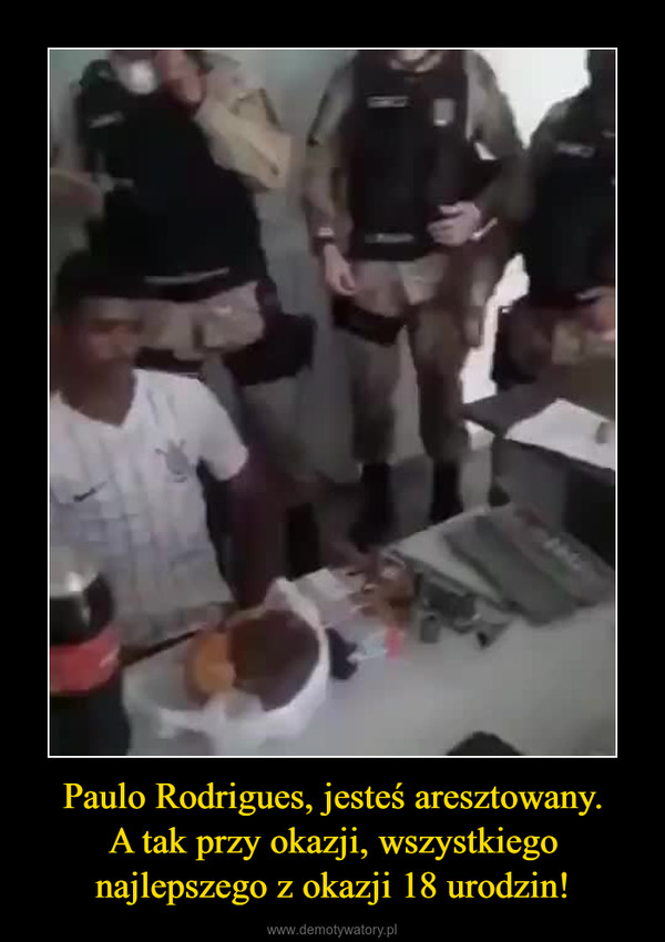 Paulo Rodrigues, jesteś aresztowany.A tak przy okazji, wszystkiego najlepszego z okazji 18 urodzin! –  