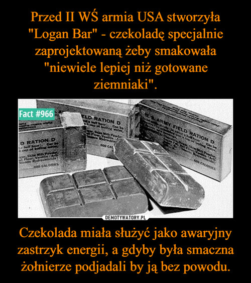 Przed II WŚ armia USA stworzyła "Logan Bar" - czekoladę specjalnie zaprojektowaną żeby smakowała "niewiele lepiej niż gotowane ziemniaki". Czekolada miała służyć jako awaryjny zastrzyk energii, a gdyby była smaczna żołnierze podjadali by ją bez powodu.