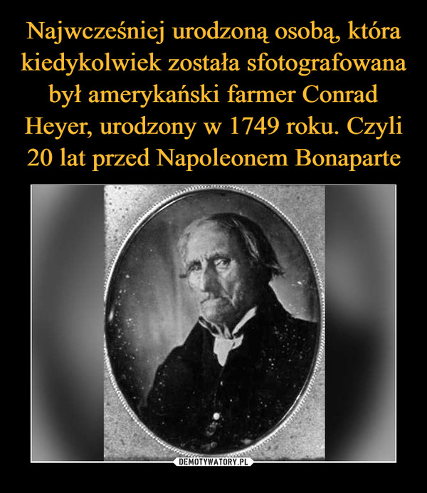 Najwcześniej urodzoną osobą, która kiedykolwiek została sfotografowana był amerykański farmer Conrad Heyer, urodzony w 1749 roku. Czyli 20 lat przed Napoleonem Bonaparte