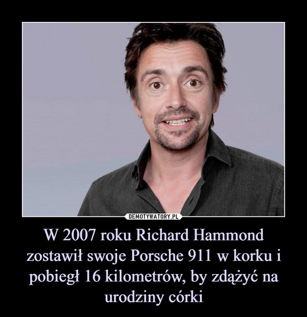 W 2007 roku Richard Hammond zostawił swoje Porsche 911 w korku i pobiegł 16 kilometrów, by zdążyć na urodziny córki –  